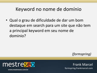 Keyword no nome de domínioQual o grau de dificuldade de dar um bom destaque em search para um site que não tem a principal keyword em seu nome de dominio? (formspring)