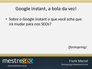 Google Instant, a bola davez!Sobre o Google Instant o que você acha que irá mudar para nos SEOs?(formspring)