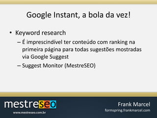 Google Instant, a bola davez!Keyword researchÉ imprescindível ter conteúdo com ranking na primeira página para todas sugestões mostradas via Google SuggestSuggest Monitor (MestreSEO)