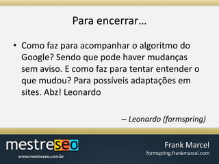 Para encerrar…Como faz para acompanhar o algoritmo do Google? Sendo que pode haver mudanças sem aviso. E como faz para tentar entender o que mudou? Para possíveis adaptações em sites. Abz! LeonardoLeonardo (formspring)
