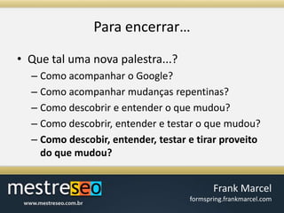 Para encerrar…Que tal uma nova palestra...?Como acompanhar o Google?Como acompanhar mudanças repentinas?Como descobrir e entender o que mudou?Como descobrir, entender e testar o que mudou?Como descobir, entender, testar e tirar proveito do que mudou?