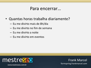 Para encerrar…Quantas horas trabalha diariamente?Eu me divirto mais de 8h/diaEu me divirto no fim de semanaEu me divirto a noiteEu me divirto em eventos