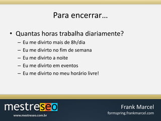 Para encerrar…Quantas horas trabalha diariamente?Eu me divirto mais de 8h/diaEu me divirto no fim de semanaEu me divirto a noiteEu me divirto em eventosEu me divirto no meu horário livre!