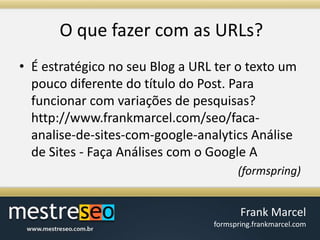 O quefazer com as URLs?É estratégico no seu Blog a URL ter o texto um pouco diferente do título do Post. Para funcionar com variações de pesquisas? http://www.frankmarcel.com/seo/faca-analise-de-sites-com-google-analytics Análise de Sites - Faça Análises com o Google A (formspring)