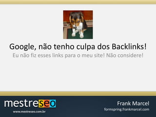 Google, nãotenho culpa dos Backlinks!Eunãofizesses links para o meu site! Nãoconsidere!