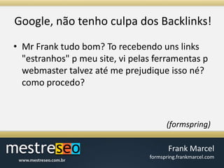 Google, nãotenho culpa dos Backlinks!Mr Frank tudo bom? To recebendo uns links "estranhos" p meu site, vi pelas ferramentas p webmaster talvez até me prejudique isso né? como procedo?(formspring)