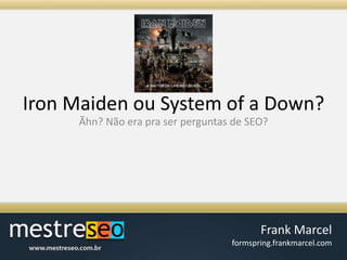 Iron Maiden ou System of a Down?Ãhn? Não era pra ser perguntas de SEO?