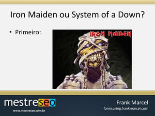 Iron Maiden ou System of a Down?Primeiro:
