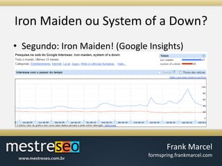 Iron Maiden ou System of a Down?Segundo: Iron Maiden! (Google Insights)