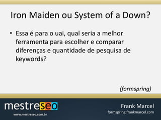 Iron Maiden ou System of a Down?Essa é para o uai, qual seria a melhor ferramenta para escolher e comparar diferenças e quantidade de pesquisa de keywords?(formspring)