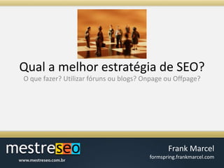 Qual a melhorestratégia de SEO?O quefazer? Utilizarfórunsou blogs? OnpageouOffpage?