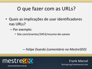 O quefazer com as URLs?Quais as implicações de usar identificadores nas URLs? Por exemplo:Site.com/eventos/3453/resumo-do-uaiseoFelipe Duardo (comentário na MestreSEO)