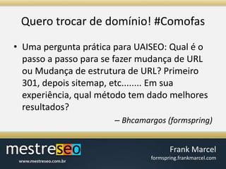 Querotrocar de domínio! #ComofasUma pergunta prática para UAISEO: Qual é o passo a passo para se fazer mudança de URL ou Mudança de estrutura de URL? Primeiro 301, depois sitemap, etc........ Em sua experiência, qual método tem dado melhores resultados?  Bhcamargos (formspring)