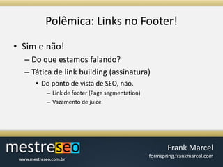 Polêmica: Links no Footer!Sim e não!Do que estamos falando?Tática de link building (assinatura)Do ponto de vista de SEO, não.Link de footer (Page segmentation)Vazamento de juice 