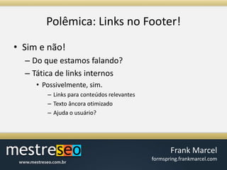 Polêmica: Links no Footer!Sim e não!Do que estamos falando?Tática de links internosPossivelmente, sim.Links para conteúdos relevantesTexto âncora otimizadoAjuda o usuário?