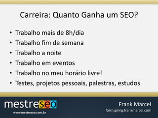 Carreira: QuantoGanha um SEO?Trabalho mais de 8h/diaTrabalho fim de semanaTrabalho a noiteTrabalho em eventosTrabalho no meu horário livre!Testes, projetos pessoais, palestras, estudos