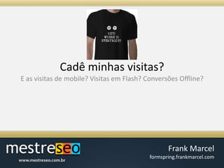 Cadêminhasvisitas?E as visitas de mobile? Visitas em Flash? Conversões Offline?