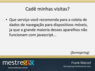 Cadêminhasvisitas?Que serviço você recomenda para a coleta de dados de navegação para dispositivos móveis, ja que a grande maioria desses aparelhos não funcionam com javascript... (formspring)