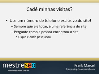 Cadêminhasvisitas?Use um número de telefone exclusivo do site!Sempre que ele tocar, é uma referência do sitePergunte como a pessoa encontrou o siteO que e onde pesquisou