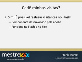Cadêminhasvisitas?Sim! É possível rastrear visitantes no Flash!Componente desenvolvido pela adobeFunciona no Flash e no Flex