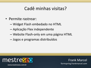 Cadêminhasvisitas?Permite rastrear:Widget Flash embedado no HTMLAplicação Flex independenteWebsite Flash-only em uma página HTMLJogos e programas distribuídos