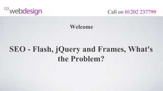 Call on 01202 237799

                Welcome


SEO - Flash, jQuery and Frames, What's
              the Problem?
 