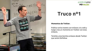 Truco nº1
Momentos de Twitter.
Publica varios tweets con enlaces a tu web y
luego crea un momento en Twitter con esos
enlaces.
Tendrás unos bonitos enlaces desde Twitter
que serán Dofollow
 
