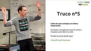 Truco nº5
Cada vez que consigas un enlace
importante.
Envíaselo a Google para que lo revise y
traspase autoridad a tu web.
Puedes enviarlo desde aquí:
http://bit.ly/holagoogle
 