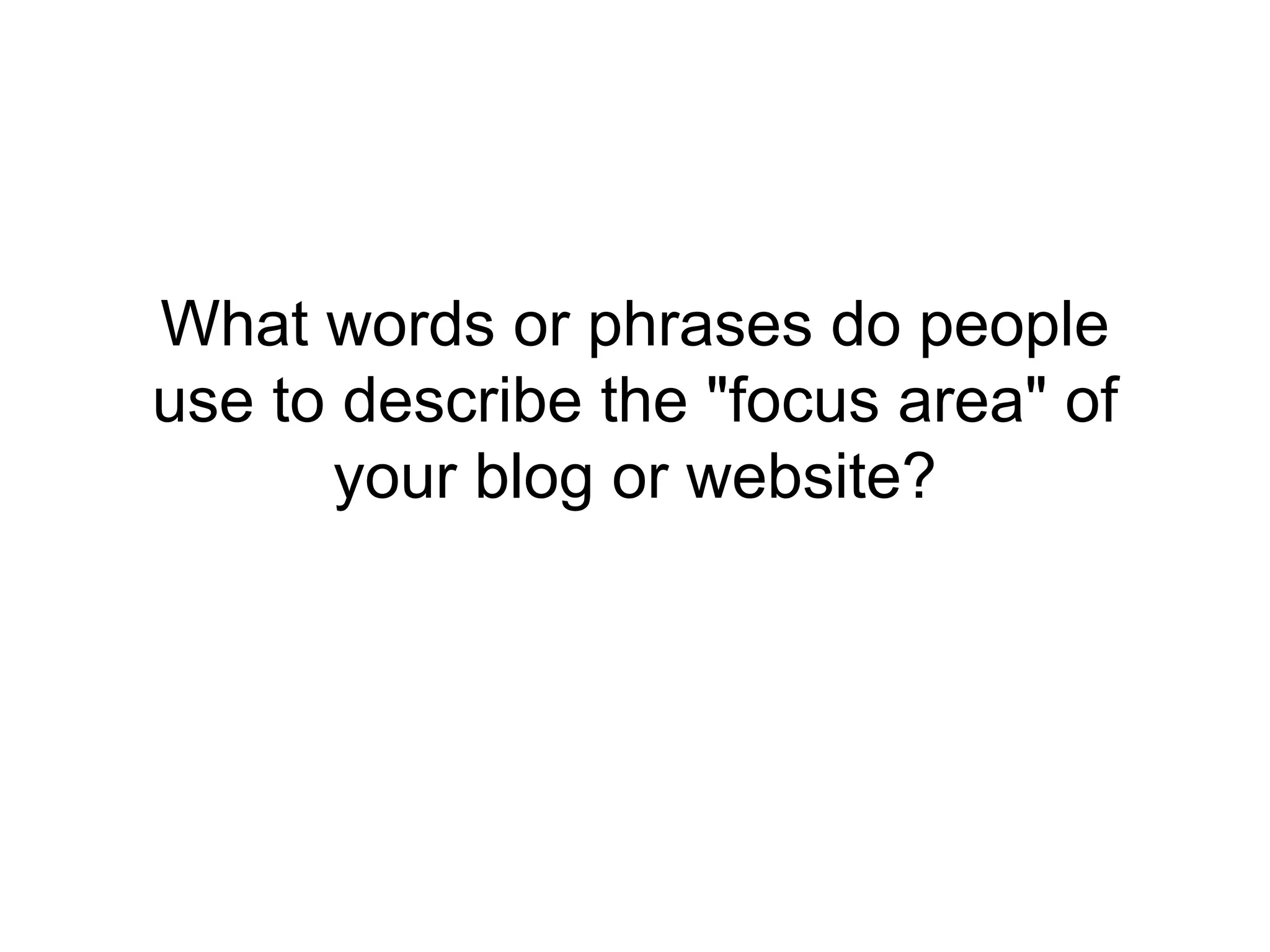 What words or phrases do people 
use to describe the "focus area" of 
your blog or website? 
 