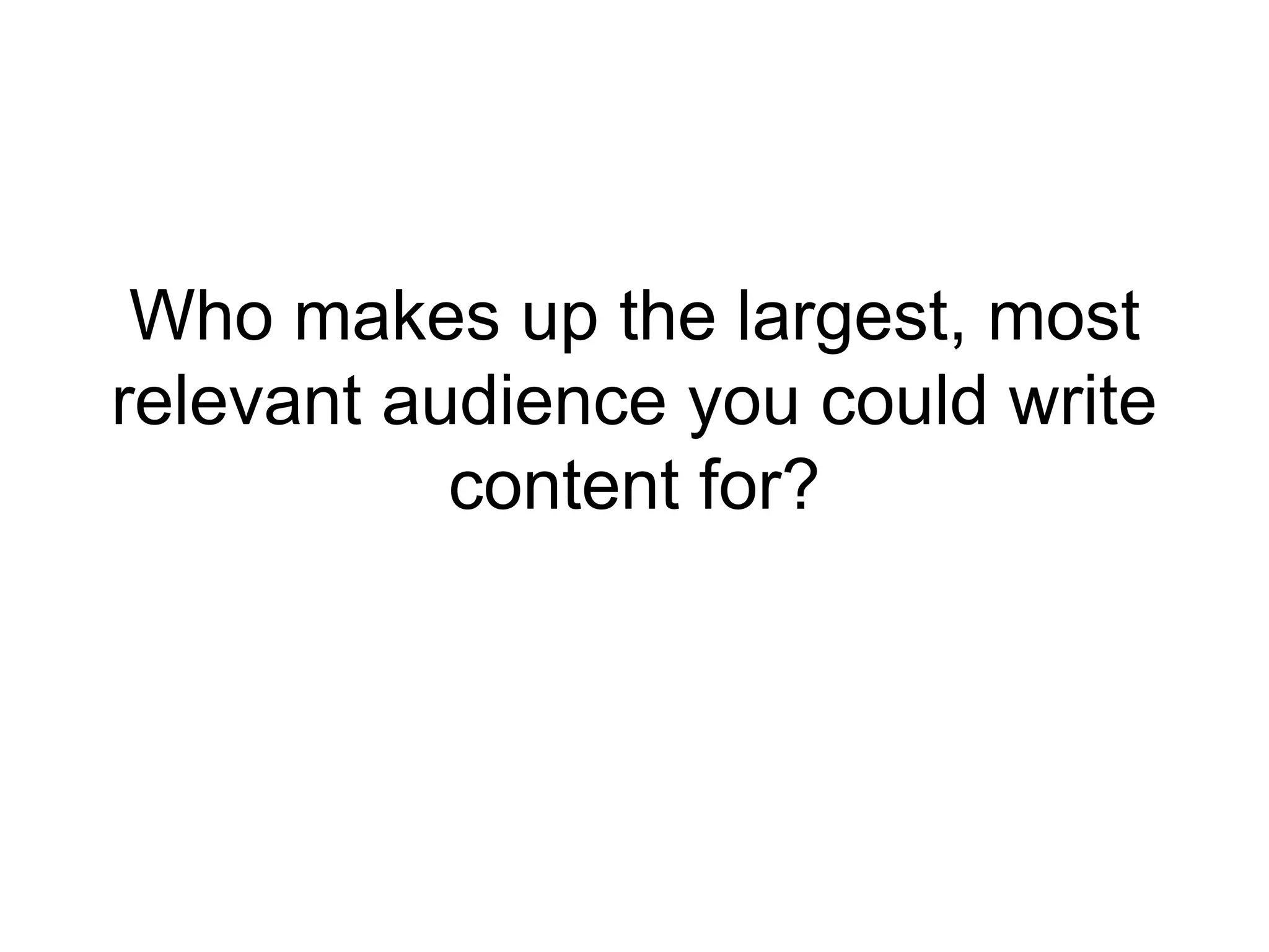 Who makes up the largest, most 
relevant audience you could write 
content for? 
 