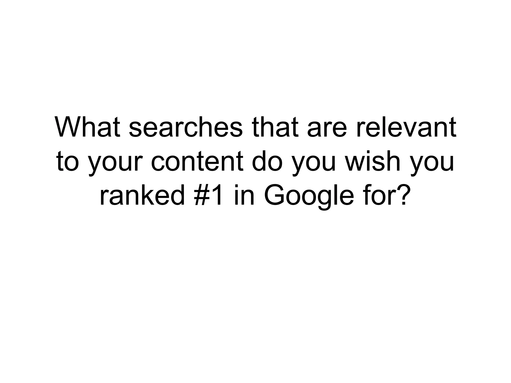 What searches that are relevant 
to your content do you wish you 
ranked #1 in Google for? 
 