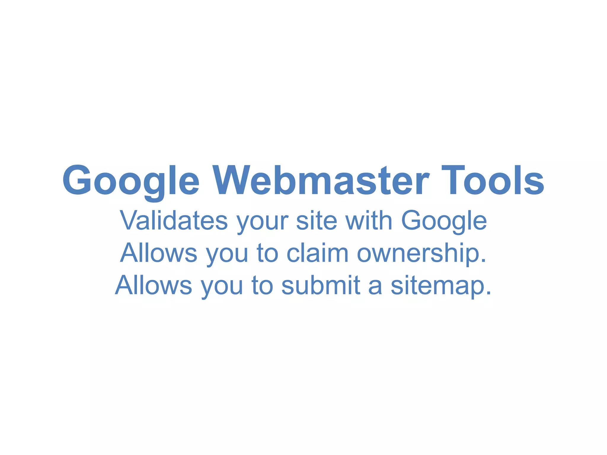 Google Webmaster Tools 
Validates your site with Google 
Allows you to claim ownership. 
Allows you to submit a sitemap. 
 