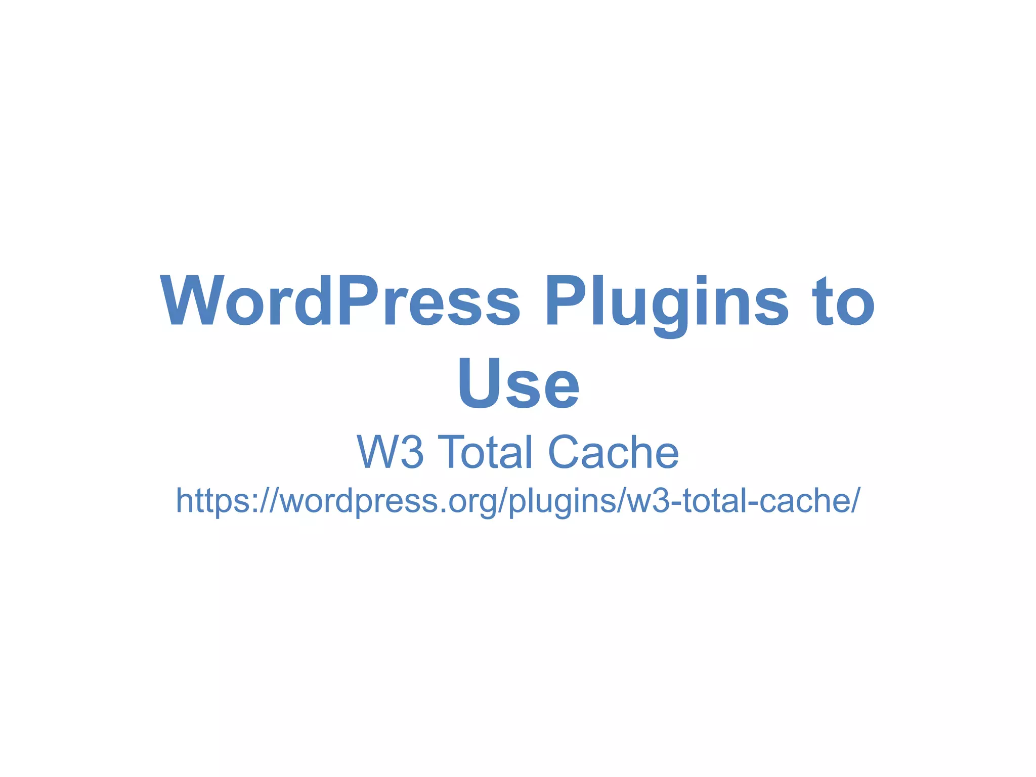 WordPress Plugins to 
Use 
W3 Total Cache 
https://wordpress.org/plugins/w3-total-cache/ 
 