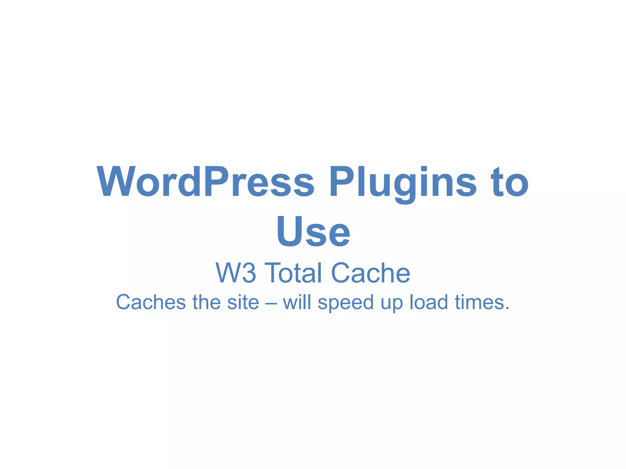 WordPress Plugins to 
Use 
W3 Total Cache 
Caches the site – will speed up load times. 
 