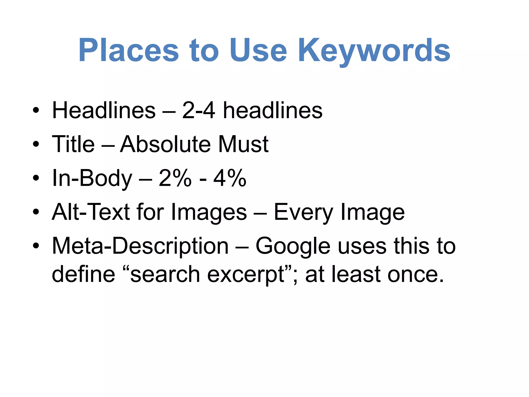 Places to Use Keywords 
• Headlines – 2-4 headlines 
• Title – Absolute Must 
• In-Body – 2% - 4% 
• Alt-Text for Images – Every Image 
• Meta-Description – Google uses this to 
define “search excerpt”; at least once. 
 