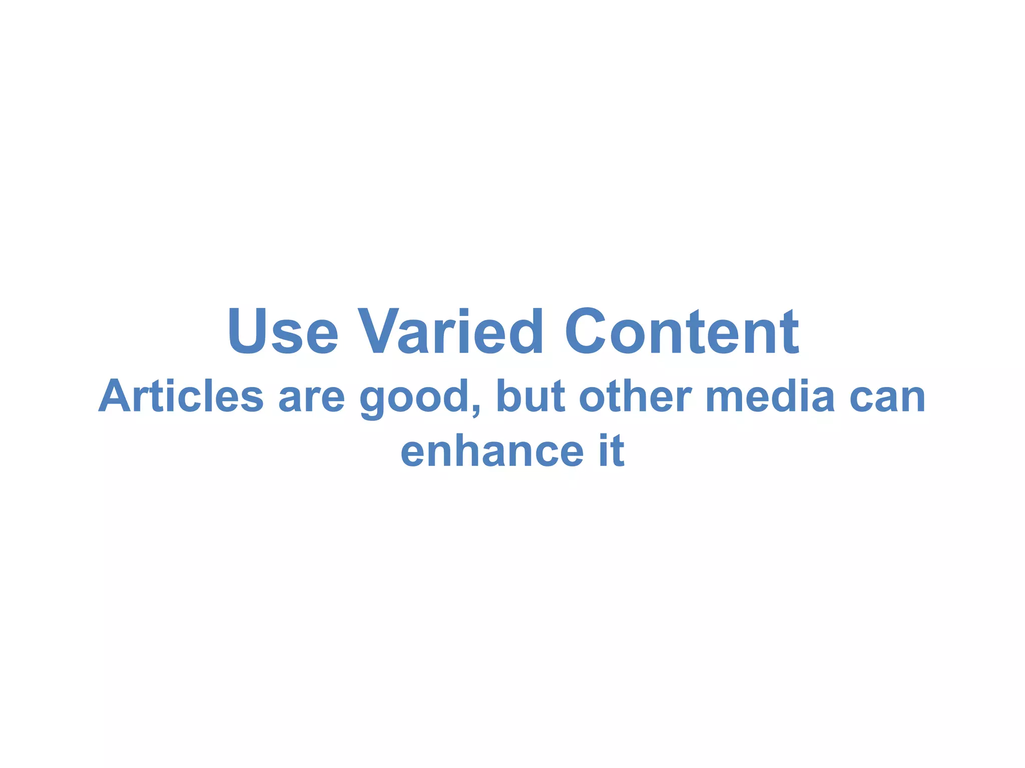 Use Varied Content 
Articles are good, but other media can 
enhance it 
 