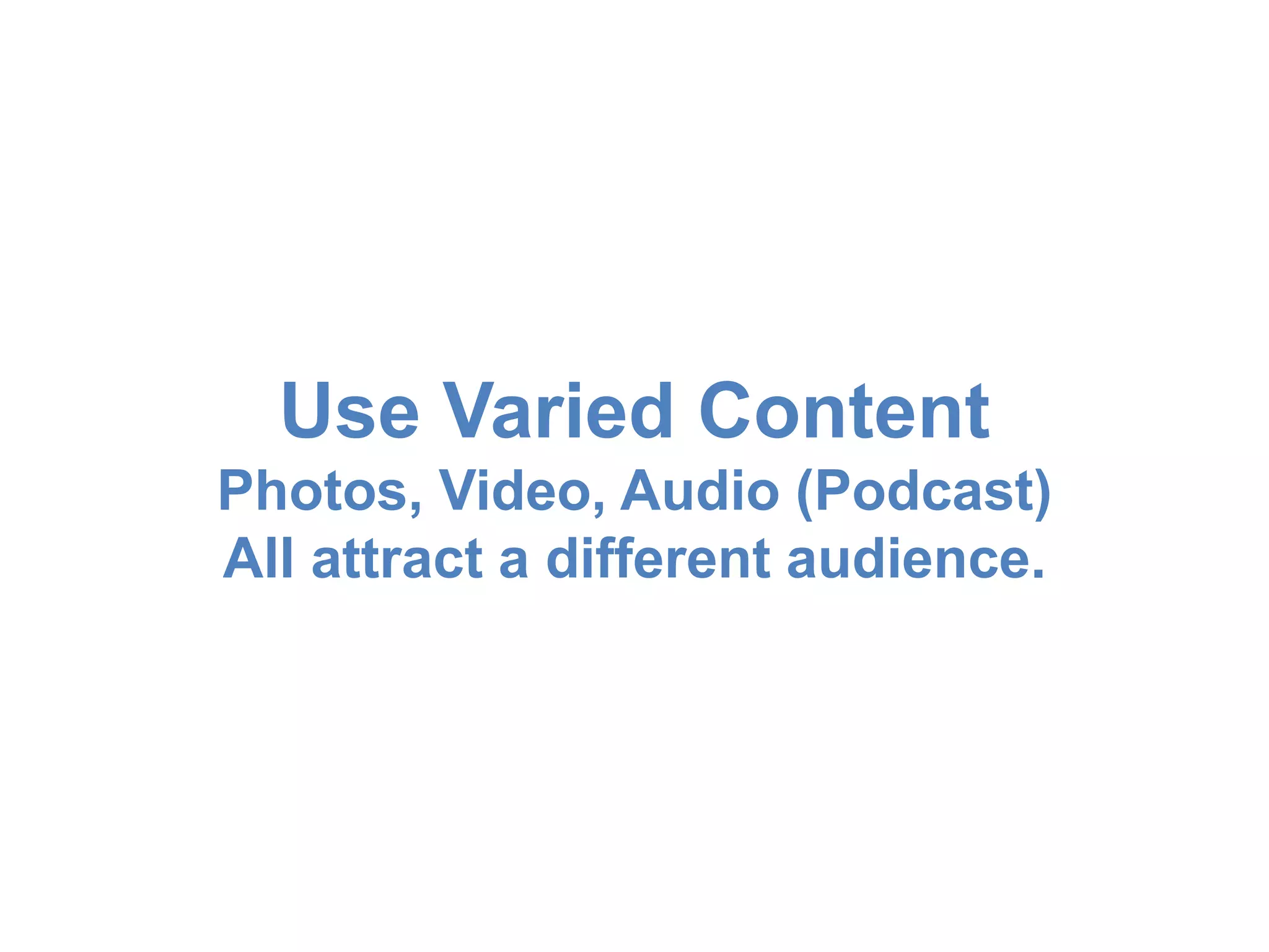 Use Varied Content 
Photos, Video, Audio (Podcast) 
All attract a different audience. 
 