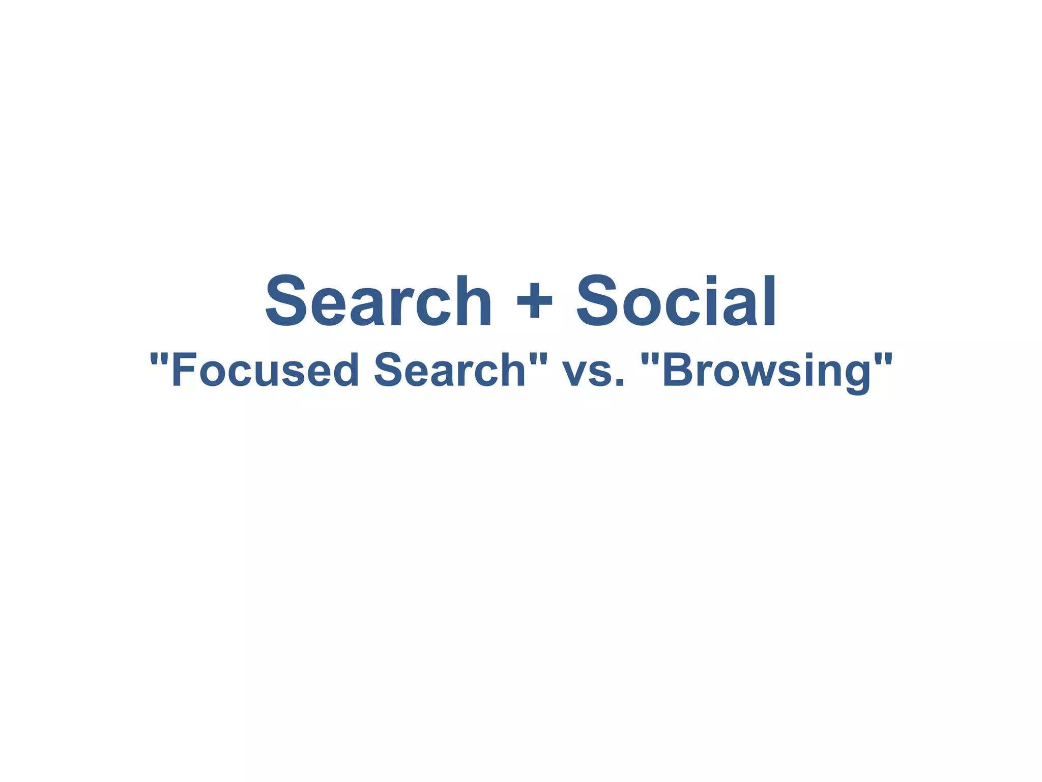 Search + Social 
"Focused Search" vs. "Browsing" 
 