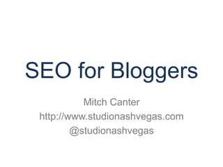 SEO for Bloggers 
Mitch Canter 
http://www.studionashvegas.com 
@studionashvegas 
 