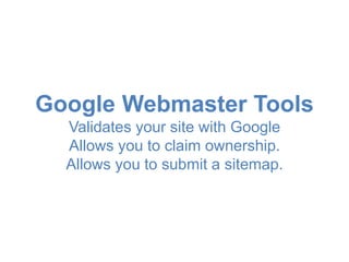 Google Webmaster Tools 
Validates your site with Google 
Allows you to claim ownership. 
Allows you to submit a sitemap. 
 