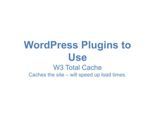 WordPress Plugins to 
Use 
W3 Total Cache 
Caches the site – will speed up load times. 
 