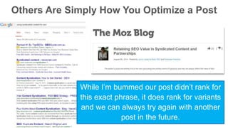 Others Are Simply How You Optimize a Post 
While I’m bummed our post didn’t rank for 
this exact phrase, it does rank for variants 
and we can always try again with another 
post in the future. 
 