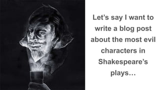Let’s say I want to 
write a blog post 
about the most evil 
characters in 
Shakespeare’s 
plays… 
 