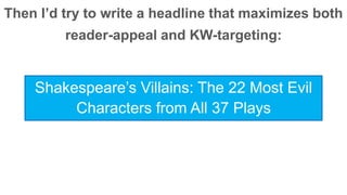 Then I’d try to write a headline that maximizes both 
reader-appeal and KW-targeting: 
Shakespeare’s Villains: The 22 Most Evil 
Characters from All 37 Plays 
 