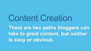 Content Creation 
There are two paths bloggers can 
take to great content, but neither 
is easy or obvious. 
 