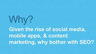 Why? 
Given the rise of social media, 
mobile apps, & content 
marketing, why bother with SEO? 
 