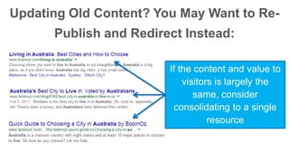 Updating Old Content? You May Want to Re- 
Publish and Redirect Instead: 
If the content and value to 
visitors is largely the 
same, consider 
consolidating to a single 
resource 
 
