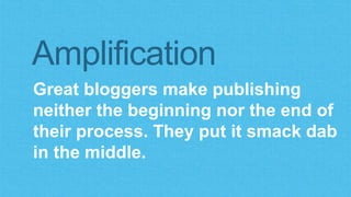 Amplification 
Great bloggers make publishing 
neither the beginning nor the end of 
their process. They put it smack dab 
in the middle. 
 