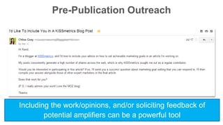 Pre-Publication Outreach 
Including the work/opinions, and/or soliciting feedback of 
potential amplifiers can be a powerful tool 
 