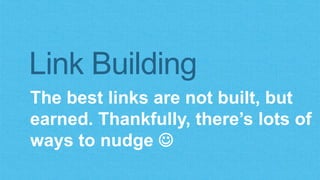 Link Building 
The best links are not built, but 
earned. Thankfully, there’s lots of 
ways to nudge  
 